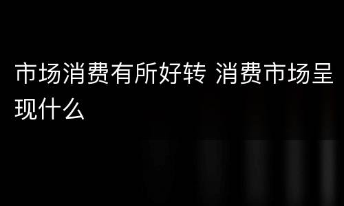 市场消费有所好转 消费市场呈现什么