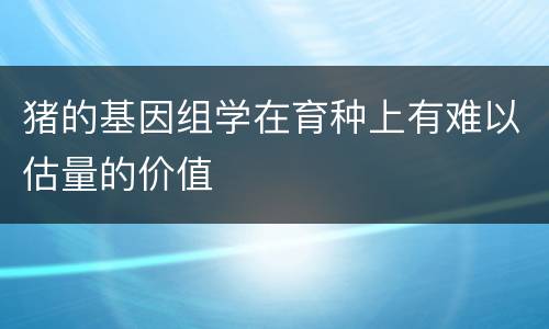 猪的基因组学在育种上有难以估量的价值