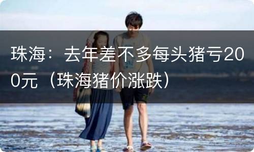 珠海：去年差不多每头猪亏200元（珠海猪价涨跌）