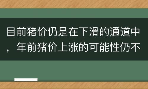 目前猪价仍是在下滑的通道中，年前猪价上涨的可能性仍不大