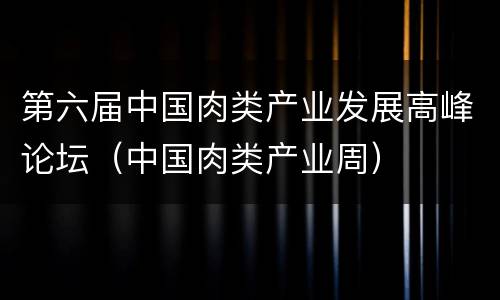 第六届中国肉类产业发展高峰论坛（中国肉类产业周）