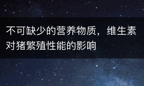 不可缺少的营养物质，维生素对猪繁殖性能的影响