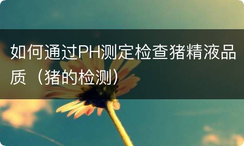 如何通过PH测定检查猪精液品质（猪的检测）