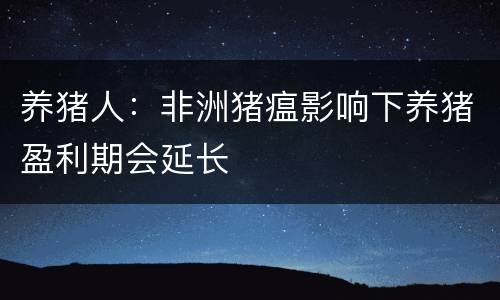 养猪人：非洲猪瘟影响下养猪盈利期会延长