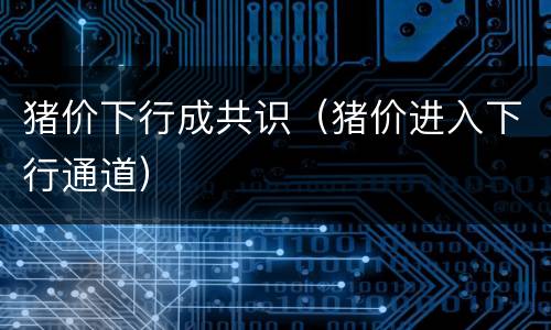 猪价下行成共识（猪价进入下行通道）