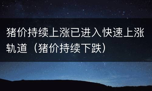 猪价持续上涨已进入快速上涨轨道（猪价持续下跌）