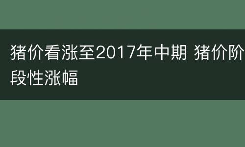 猪价看涨至2017年中期 猪价阶段性涨幅