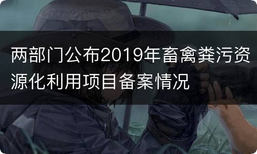 两部门公布2019年畜禽粪污资源化利用项目备案情况