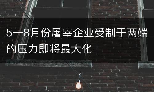5—8月份屠宰企业受制于两端的压力即将最大化