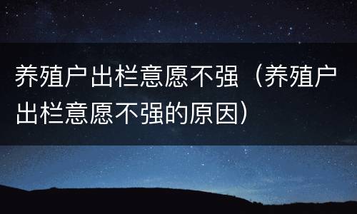 养殖户出栏意愿不强（养殖户出栏意愿不强的原因）