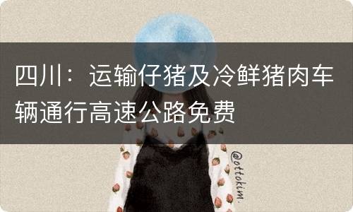 四川：运输仔猪及冷鲜猪肉车辆通行高速公路免费