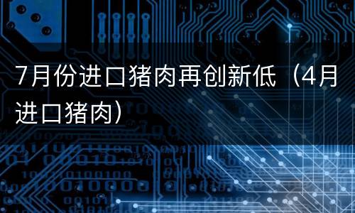 7月份进口猪肉再创新低（4月进口猪肉）