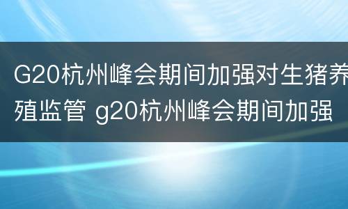 G20杭州峰会期间加强对生猪养殖监管 g20杭州峰会期间加强对生猪养殖监管的管理