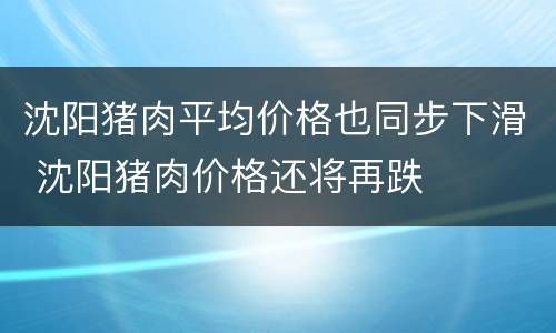 沈阳猪肉平均价格也同步下滑 沈阳猪肉价格还将再跌