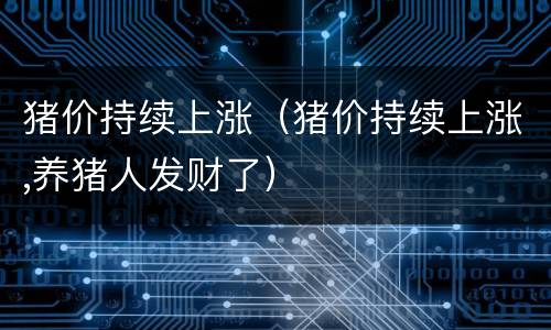 猪价持续上涨（猪价持续上涨,养猪人发财了）