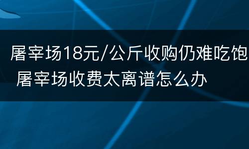 屠宰场18元/公斤收购仍难吃饱 屠宰场收费太离谱怎么办