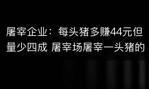 屠宰企业：每头猪多赚44元但量少四成 屠宰场屠宰一头猪的利润