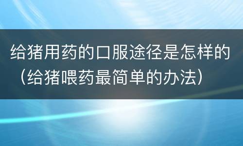 给猪用药的口服途径是怎样的（给猪喂药最简单的办法）