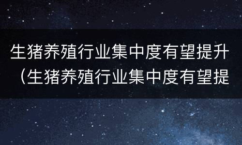 生猪养殖行业集中度有望提升（生猪养殖行业集中度有望提升嘛）