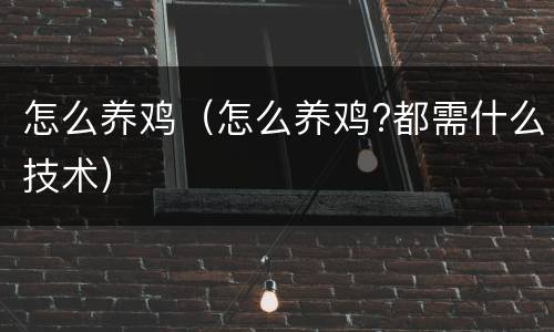 怎么养鸡（怎么养鸡?都需什么技术）