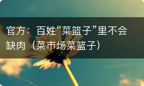 官方：百姓“菜篮子”里不会缺肉（菜市场菜篮子）