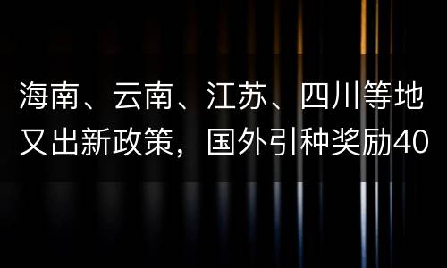 海南、云南、江苏、四川等地又出新政策，国外引种奖励4000元/头