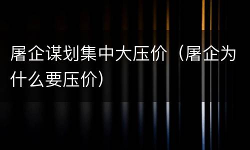 屠企谋划集中大压价（屠企为什么要压价）