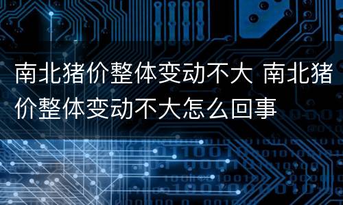 南北猪价整体变动不大 南北猪价整体变动不大怎么回事