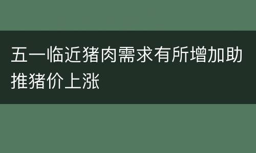 五一临近猪肉需求有所增加助推猪价上涨