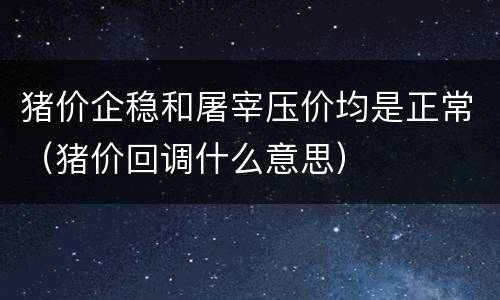 猪价企稳和屠宰压价均是正常（猪价回调什么意思）
