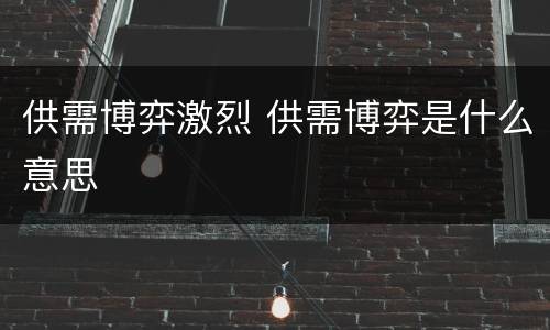 供需博弈激烈 供需博弈是什么意思