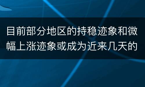 目前部分地区的持稳迹象和微幅上涨迹象或成为近来几天的主流趋势