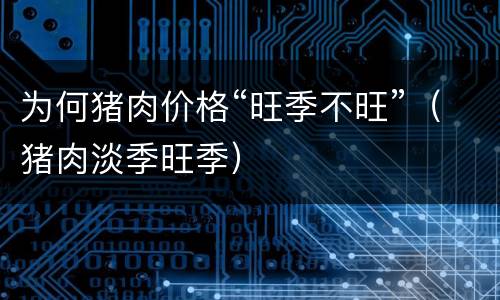为何猪肉价格“旺季不旺”（猪肉淡季旺季）