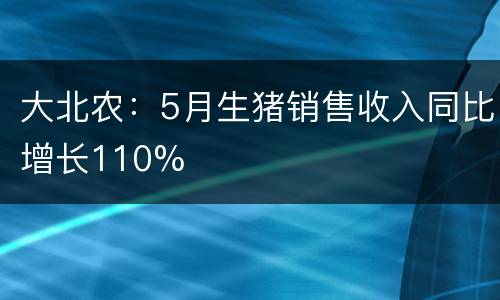 大北农：5月生猪销售收入同比增长110%