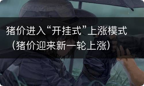 猪价进入“开挂式”上涨模式（猪价迎来新一轮上涨）