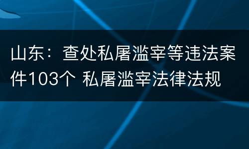 山东：查处私屠滥宰等违法案件103个 私屠滥宰法律法规