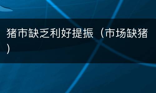 猪市缺乏利好提振（市场缺猪）