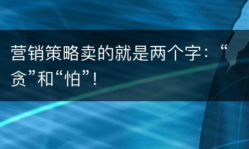 营销策略卖的就是两个字：“贪”和“怕”！