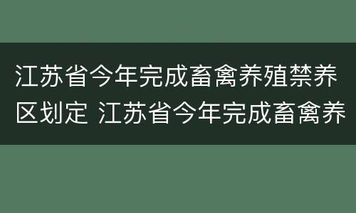 江苏省今年完成畜禽养殖禁养区划定 江苏省今年完成畜禽养殖禁养区划定吗