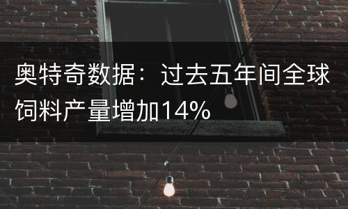 奥特奇数据：过去五年间全球饲料产量增加14%