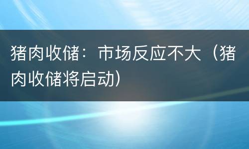 猪肉收储：市场反应不大（猪肉收储将启动）