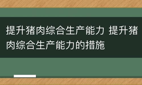提升猪肉综合生产能力 提升猪肉综合生产能力的措施