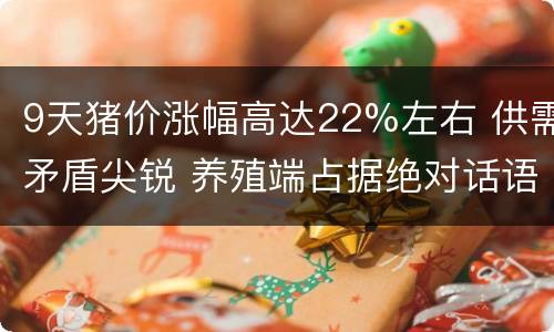 9天猪价涨幅高达22%左右 供需矛盾尖锐 养殖端占据绝对话语权