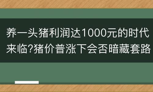 养一头猪利润达1000元的时代来临?猪价普涨下会否暗藏套路?