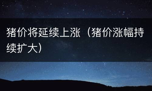 猪价将延续上涨（猪价涨幅持续扩大）