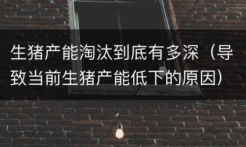 生猪产能淘汰到底有多深（导致当前生猪产能低下的原因）