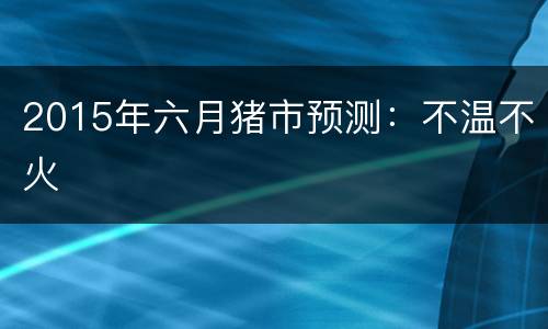 2015年六月猪市预测：不温不火
