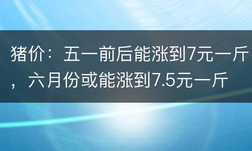 猪价：五一前后能涨到7元一斤，六月份或能涨到7.5元一斤