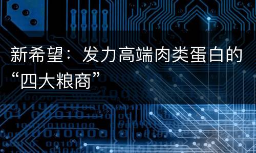 新希望：发力高端肉类蛋白的“四大粮商”