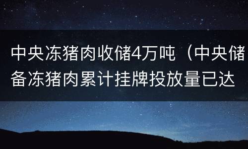 中央冻猪肉收储4万吨（中央储备冻猪肉累计挂牌投放量已达18万吨）